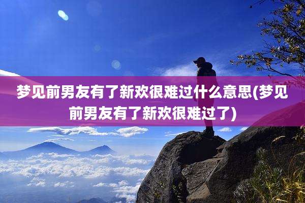 梦见前男友有了新欢很难过什么意思(梦见前男友有了新欢很难过了)