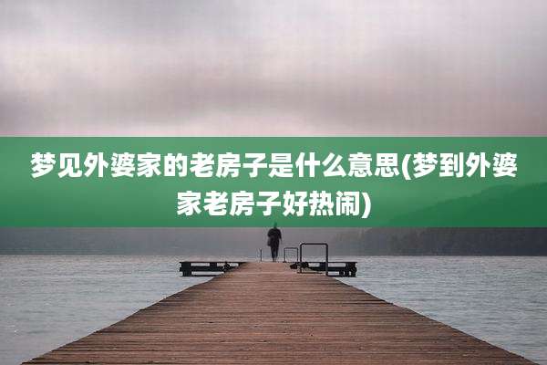 梦见外婆家的老房子是什么意思(梦到外婆家老房子好热闹)