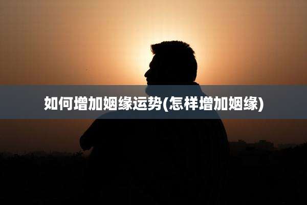 如何增加姻缘运势(怎样增加姻缘)