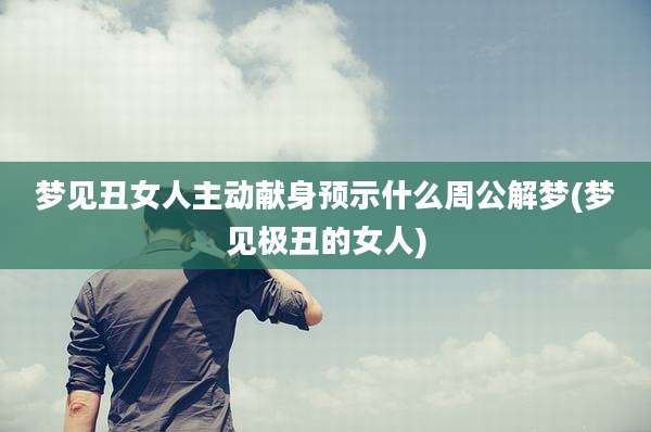 梦见丑女人主动献身预示什么周公解梦(梦见极丑的女人)