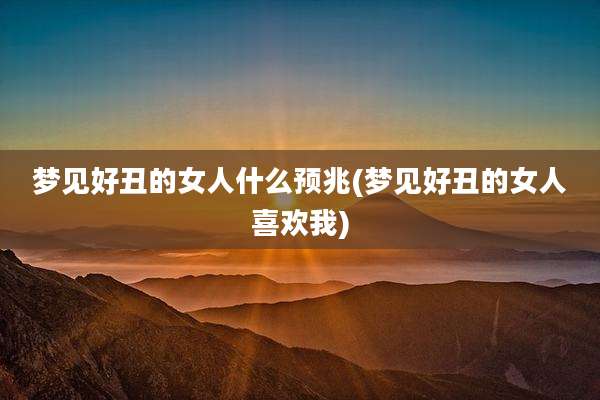 梦见好丑的女人什么预兆(梦见好丑的女人喜欢我)