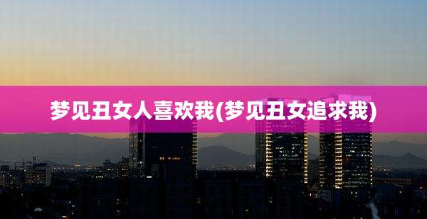 梦见丑女人喜欢我(梦见丑女追求我)