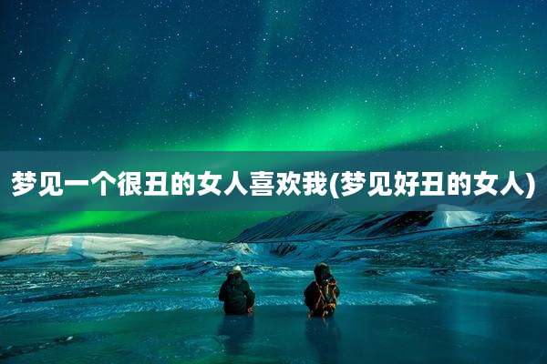 梦见一个很丑的女人喜欢我(梦见好丑的女人)