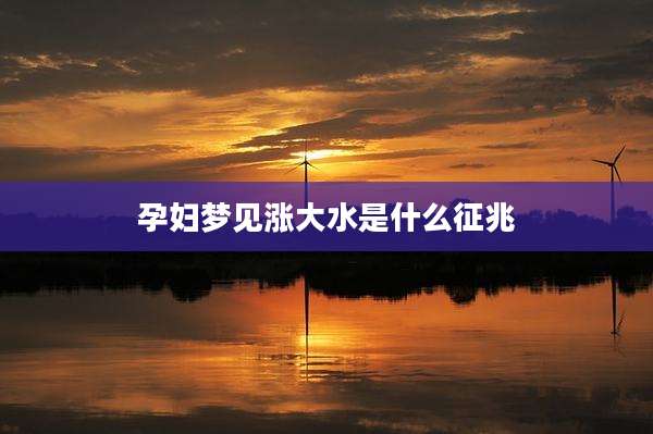 孕妇梦见涨大水是什么征兆