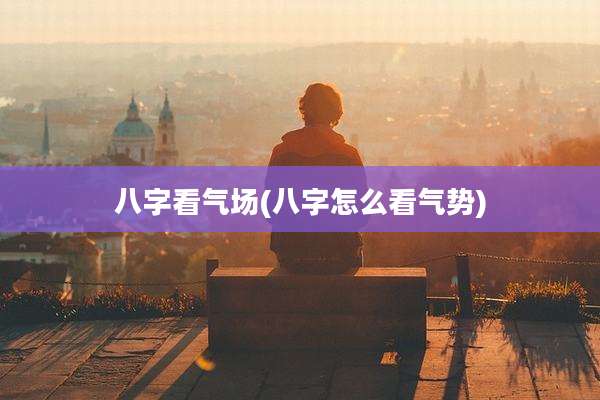 八字看气场(八字怎么看气势)