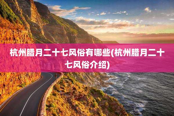 杭州腊月二十七风俗有哪些(杭州腊月二十七风俗介绍)