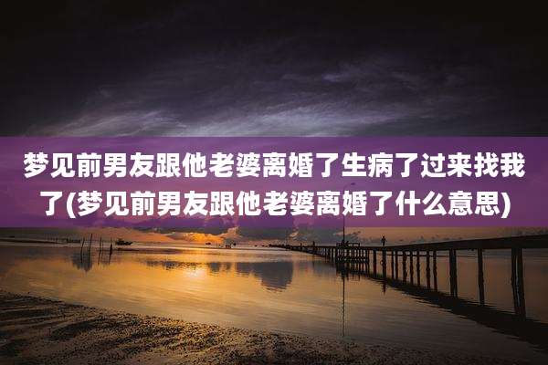 梦见前男友跟他老婆离婚了生病了过来找我了(梦见前男友跟他老婆离婚了什么意思)