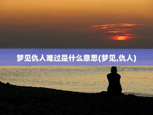 梦见仇人难过是什么意思(梦见,仇人)