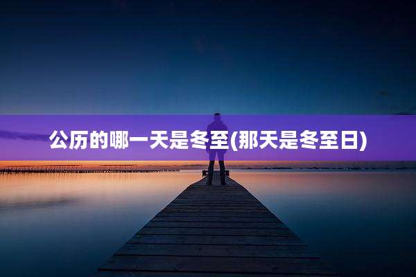 公历的哪一天是冬至(那天是冬至日)