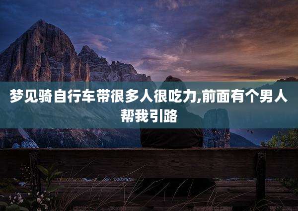 梦见骑自行车带很多人很吃力,前面有个男人帮我引路