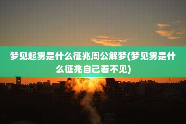 梦见起雾是什么征兆周公解梦(梦见雾是什么征兆自己看不见)