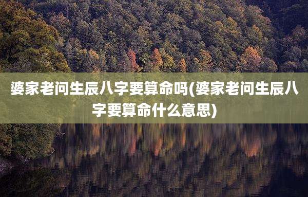 婆家老问生辰八字要算命吗(婆家老问生辰八字要算命什么意思)