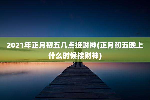 2021年正月初五几点接财神(正月初五晚上什么时候接财神)