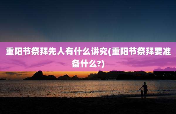 重阳节祭拜先人有什么讲究(重阳节祭拜要准备什么?)