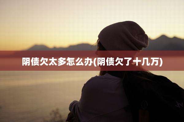 阴债欠太多怎么办(阴债欠了十几万)