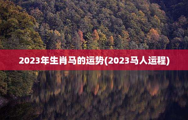 2023年生肖马的运势(2023马人运程)