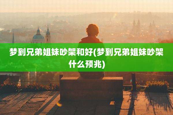 梦到兄弟姐妹吵架和好(梦到兄弟姐妹吵架什么预兆)