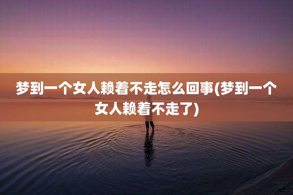 梦到一个女人赖着不走怎么回事(梦到一个女人赖着不走了)