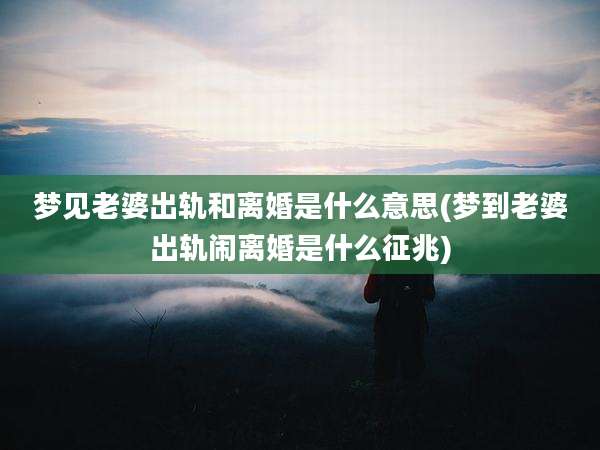 梦见老婆出轨和离婚是什么意思(梦到老婆出轨闹离婚是什么征兆)