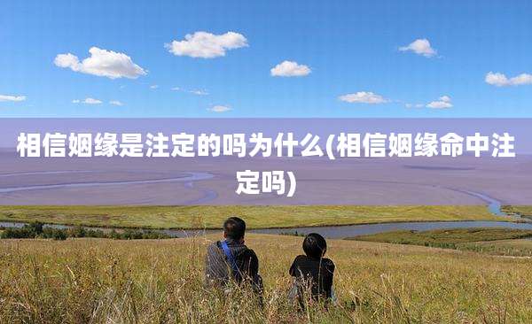 相信姻缘是注定的吗为什么(相信姻缘命中注定吗)