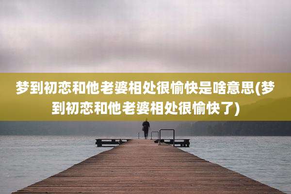 梦到初恋和他老婆相处很愉快是啥意思(梦到初恋和他老婆相处很愉快了)