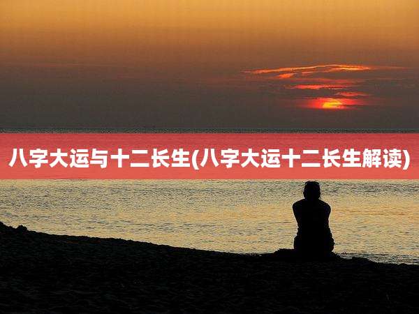 八字大运与十二长生(八字大运十二长生解读)