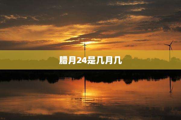 腊月24是几月几