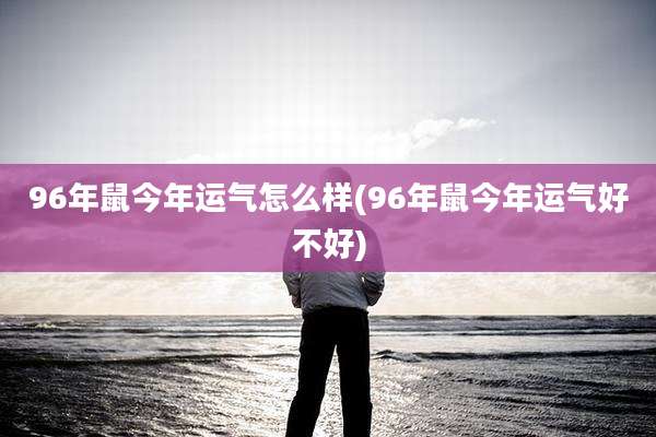 96年鼠今年运气怎么样(96年鼠今年运气好不好)