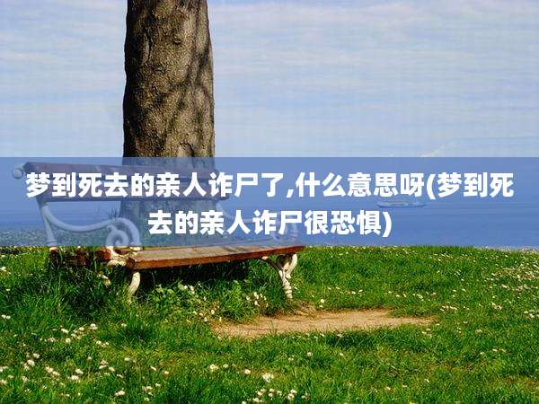 梦到死去的亲人诈尸了,什么意思呀(梦到死去的亲人诈尸很恐惧)