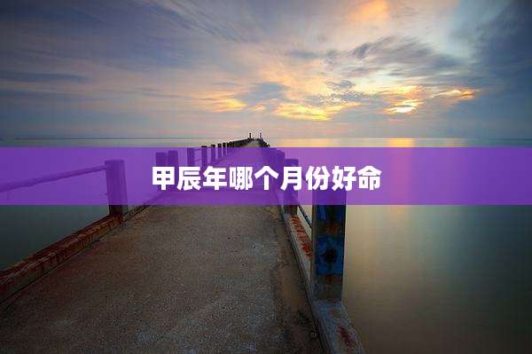甲辰年哪个月份好命