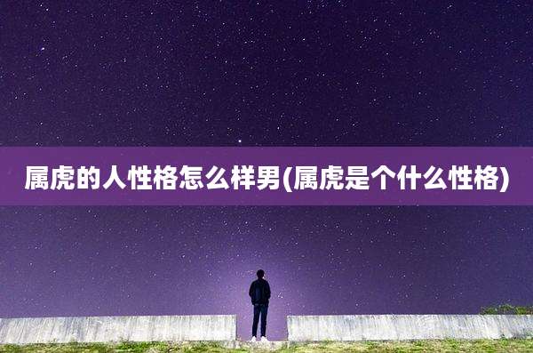 属虎的人性格怎么样男(属虎是个什么性格)