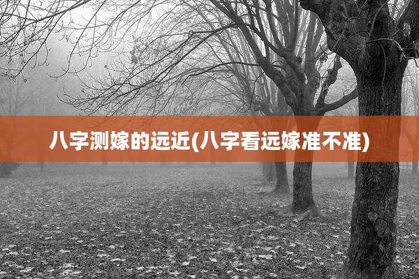 八字测嫁的远近(八字看远嫁准不准)