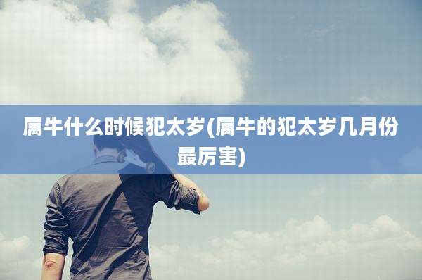 属牛什么时候犯太岁(属牛的犯太岁几月份最厉害)