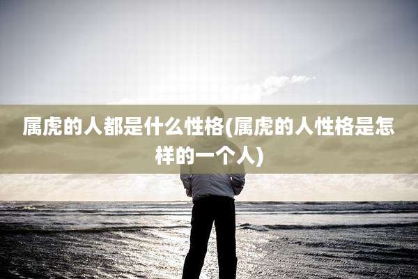 属虎的人都是什么性格(属虎的人性格是怎样的一个人)