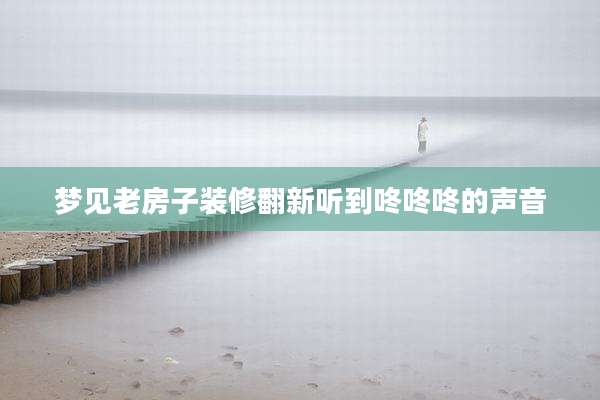 梦见老房子装修翻新听到咚咚咚的声音