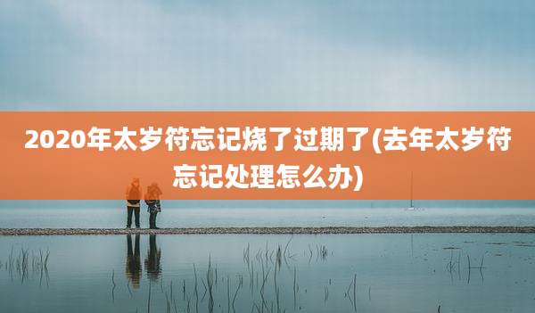 2020年太岁符忘记烧了过期了(去年太岁符忘记处理怎么办)