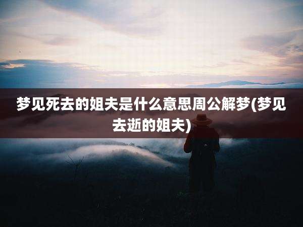 梦见死去的姐夫是什么意思周公解梦(梦见去逝的姐夫)