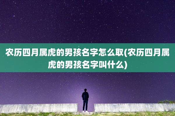 农历四月属虎的男孩名字怎么取(农历四月属虎的男孩名字叫什么)