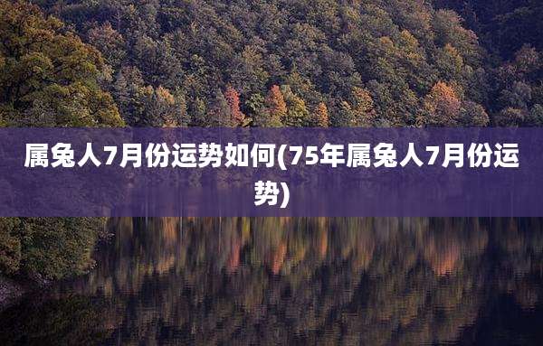 属兔人7月份运势如何(75年属兔人7月份运势)