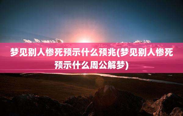 梦见别人惨死预示什么预兆(梦见别人惨死预示什么周公解梦)