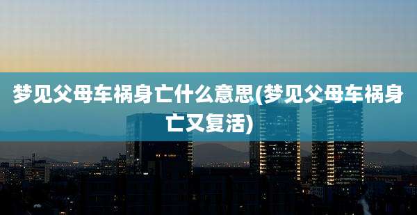 梦见父母车祸身亡什么意思(梦见父母车祸身亡又复活)