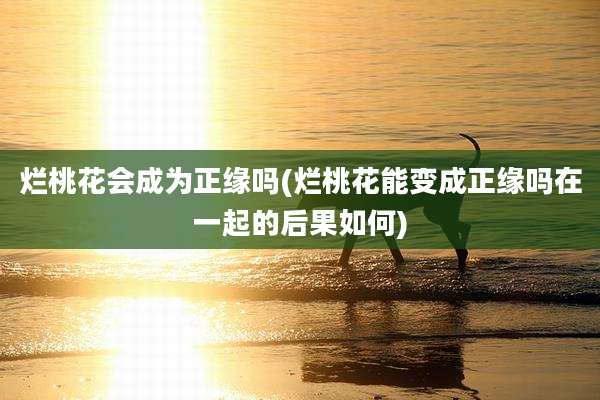 烂桃花会成为正缘吗(烂桃花能变成正缘吗在一起的后果如何)