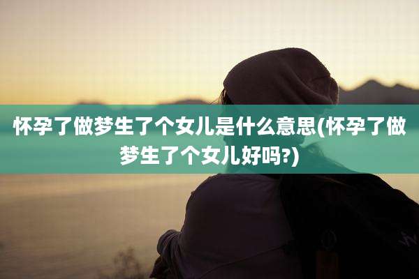怀孕了做梦生了个女儿是什么意思(怀孕了做梦生了个女儿好吗?)
