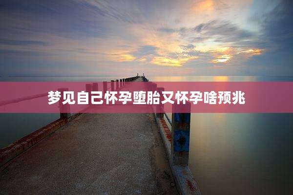 梦见自己怀孕堕胎又怀孕啥预兆