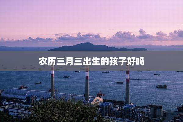 农历三月三出生的孩子好吗