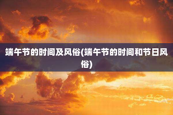 端午节的时间及风俗(端午节的时间和节日风俗)
