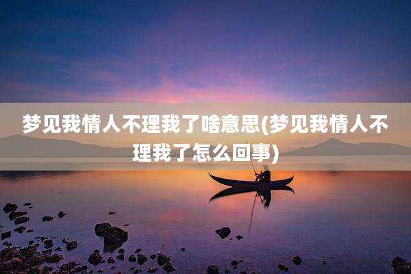 梦见我情人不理我了啥意思(梦见我情人不理我了怎么回事)