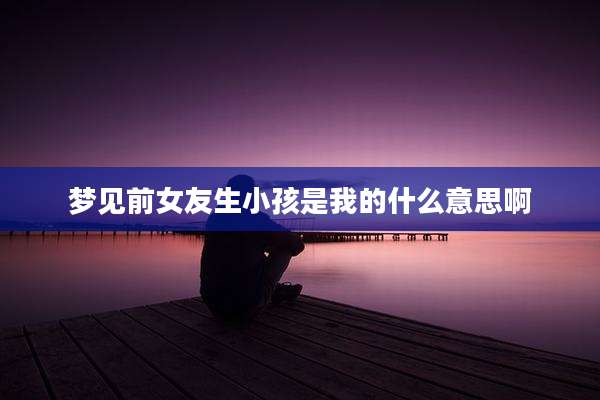 梦见前女友生小孩是我的什么意思啊