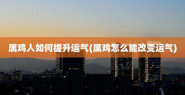 属鸡人如何提升运气(属鸡怎么能改变运气)