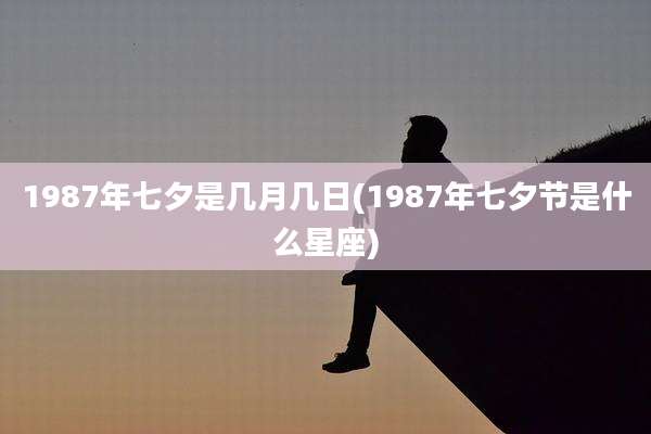 1987年七夕是几月几日(1987年七夕节是什么星座)